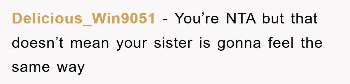 Delicious_Win9051 − You’re NTA but that doesn’t mean your sister is gonna feel the same way