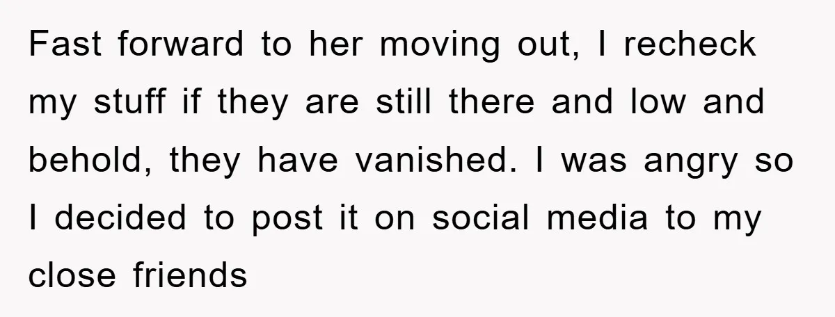 Fast forward to her moving out, I recheck my stuff if they are still there and low and behold, they have vanished. I was angry so I decided to post...