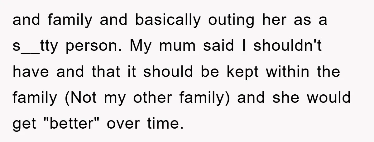 and family and basically outing her as a s__tty person. My mum said I shouldn't have and that it should be kept within the family (Not my other family) and...