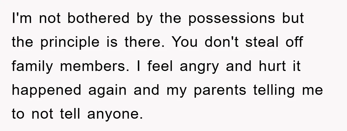 I'm not bothered by the possessions but the principle is there. You don't steal off family members. I feel angry and hurt it happened again and my parents telling me...