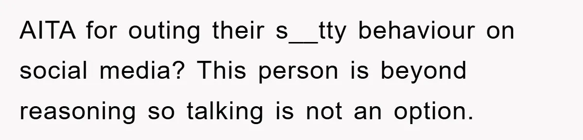 AITA for outing their s__tty behaviour on social media? This person is beyond reasoning so talking is not an option.