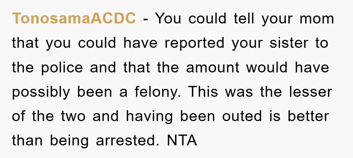 TonosamaACDC − You could tell your mom that you could have reported your sister to the police and that the amount would have possibly been a felony. This was the...