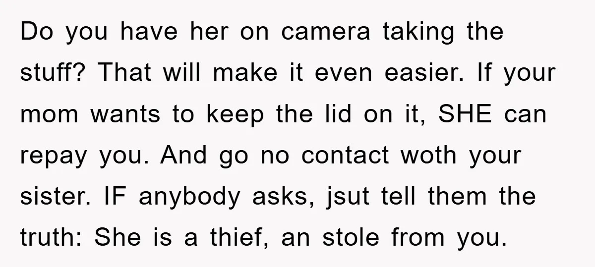 Do you have her on camera taking the stuff? That will make it even easier. If your mom wants to keep the lid on it, SHE can repay you. And...