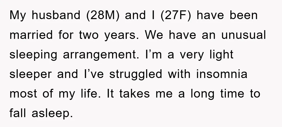 My husband (28M) and I (27F) have been married for two years. We have an unusual sleeping arrangement. I’m a very light sleeper and I’ve struggled with insomnia most of...