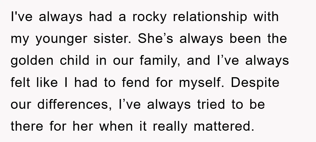 I've always had a rocky relationship with my younger sister. She’s always been the golden child in our family, and I’ve always felt like I had to fend for myself....