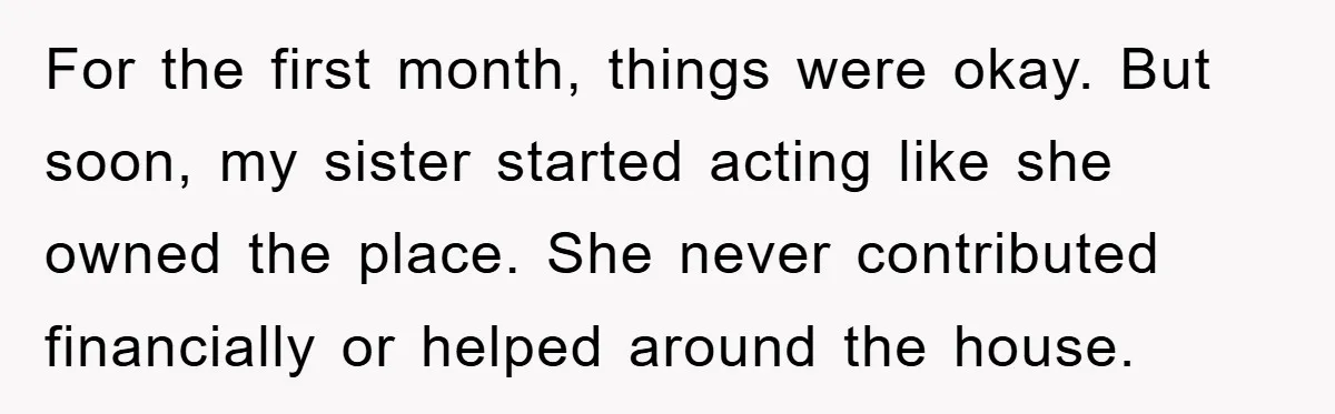 For the first month, things were okay. But soon, my sister started acting like she owned the place. She never contributed financially or helped around the house.