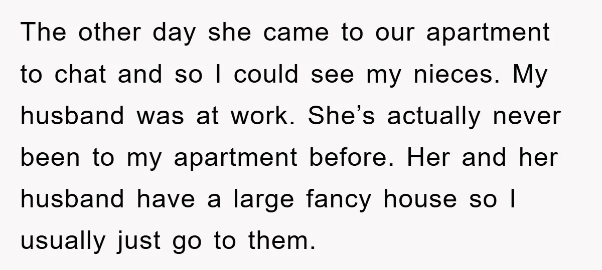 The other day she came to our apartment to chat and so I could see my nieces. My husband was at work. She’s actually never been to my apartment before....