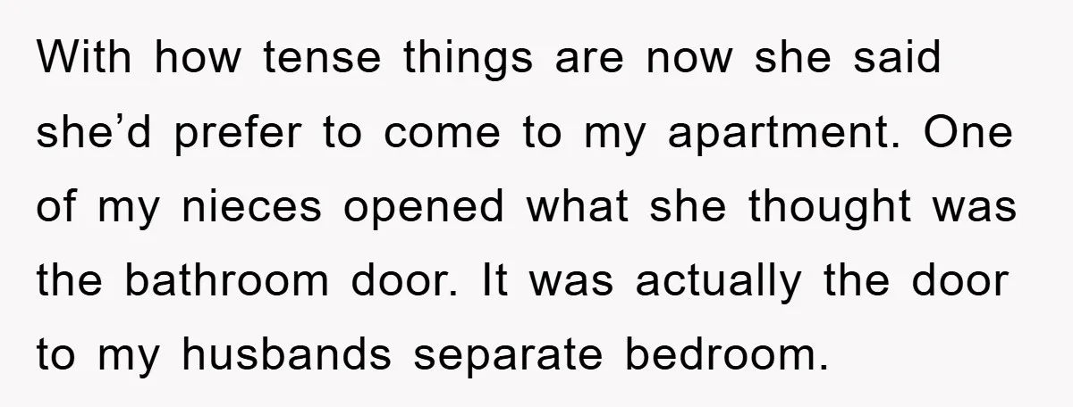 With how tense things are now she said she’d prefer to come to my apartment. One of my nieces opened what she thought was the bathroom door. It was actually...