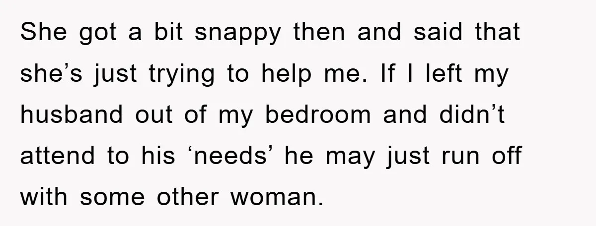 She got a bit snappy then and said that she’s just trying to help me. If I left my husband out of my bedroom and didn’t attend to his ‘needs’...