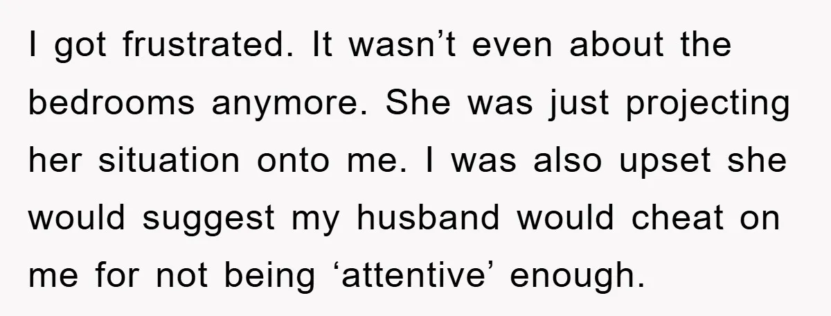 I got frustrated. It wasn’t even about the bedrooms anymore. She was just projecting her situation onto me. I was also upset she would suggest my husband would cheat on...