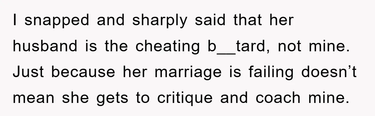 I snapped and sharply said that her husband is the cheating b__tard, not mine. Just because her marriage is failing doesn’t mean she gets to critique and coach mine.