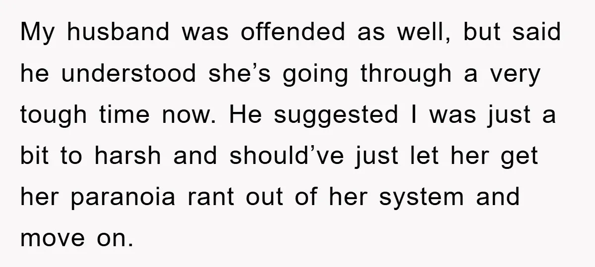 My husband was offended as well, but said he understood she’s going through a very tough time now. He suggested I was just a bit to harsh and should’ve just...