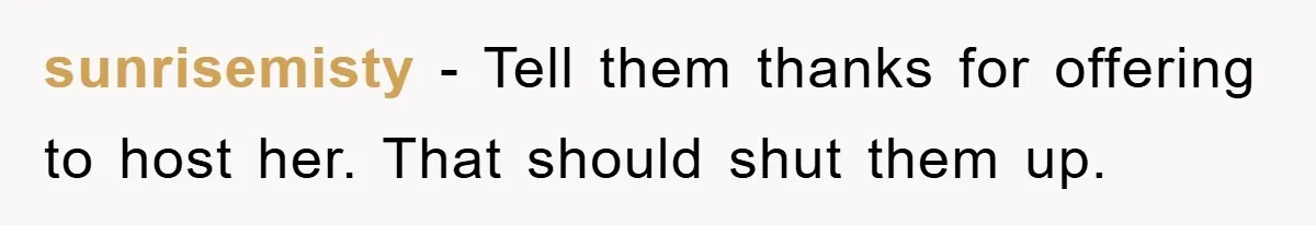 sunrisemisty − Tell them thanks for offering to host her. That should shut them up.