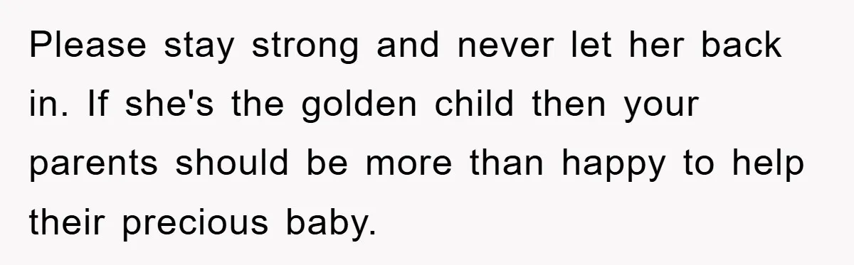 Please stay strong and never let her back in. If she's the golden child then your parents should be more than happy to help their precious baby.
