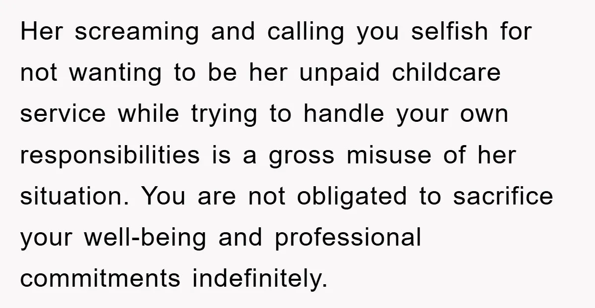 Her screaming and calling you selfish for not wanting to be her unpaid childcare service while trying to handle your own responsibilities is a gross misuse of her situation. You...
