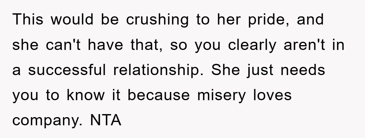 This would be crushing to her pride, and she can't have that, so you clearly aren't in a successful relationship. She just needs you to know it because misery loves...