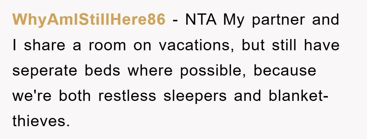 WhyAmIStillHere86 − NTA My partner and I share a room on vacations, but still have seperate beds where possible, because we're both restless sleepers and blanket-thieves.