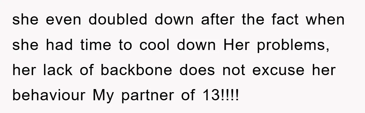 she even doubled down after the fact when she had time to cool down Her problems, her lack of backbone does not excuse her behaviour My partner of 13!!!!