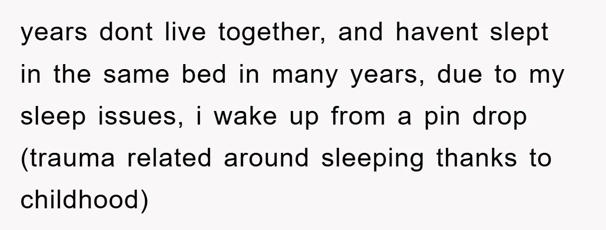 years dont live together, and havent slept in the same bed in many years, due to my sleep issues, i wake up from a pin drop (trauma related around sleeping...