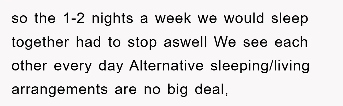 so the 1-2 nights a week we would sleep together had to stop aswell We see each other every day Alternative sleeping/living arrangements are no big deal,