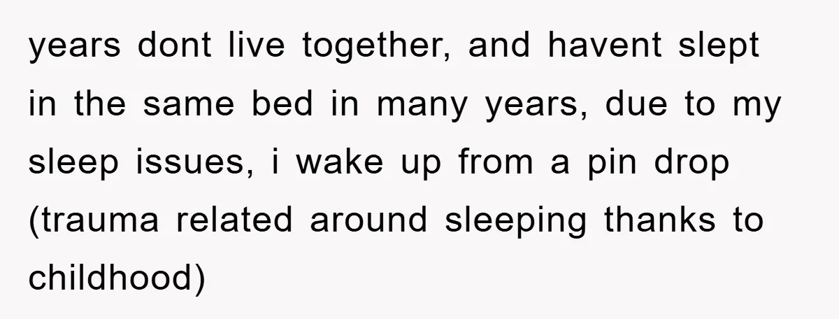 years dont live together, and havent slept in the same bed in many years, due to my sleep issues, i wake up from a pin drop (trauma related around sleeping...