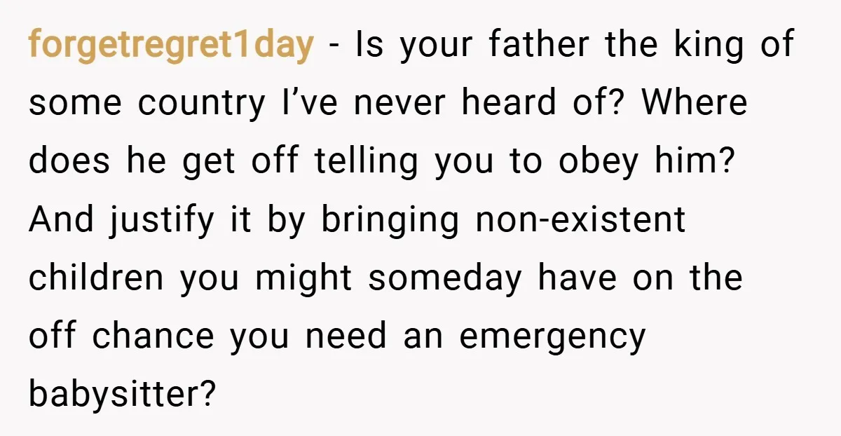 forgetregret1day − Is your father the king of some country I’ve never heard of? Where does he get off telling you to obey him? And justify it by bringing non-existent...