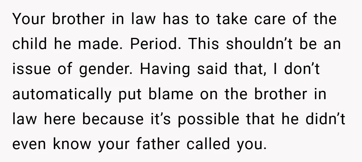 Your brother in law has to take care of the child he made. Period. This shouldn’t be an issue of gender. Having said that, I don’t automatically put blame on...