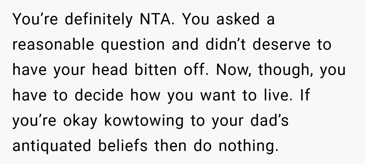 You’re definitely NTA. You asked a reasonable question and didn’t deserve to have your head bitten off. Now, though, you have to decide how you want to live. If you’re...