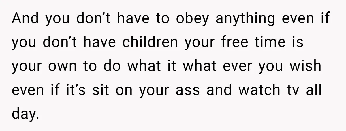 And you don’t have to obey anything even if you don’t have children your free time is your own to do what it what ever you wish even if it’s...