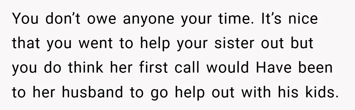 You don’t owe anyone your time. It’s nice that you went to help your sister out but you do think her first call would Have been to her husband to...