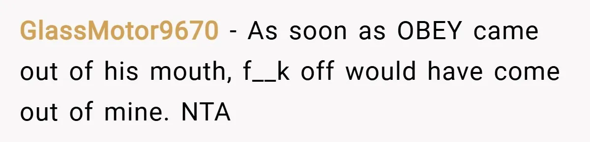 GlassMotor9670 − As soon as OBEY came out of his mouth, f__k off would have come out of mine. NTA