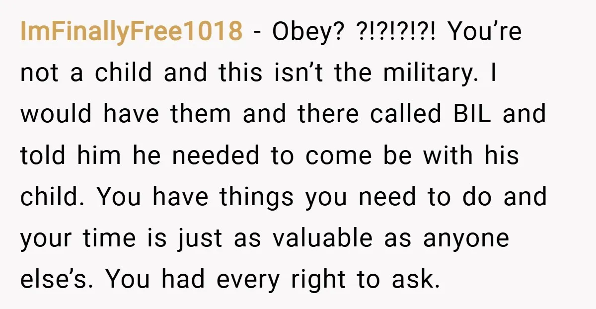 ImFinallyFree1018 − Obey? ?!?!?!?! You’re not a child and this isn’t the military. I would have them and there called BIL and told him he needed to come be with...