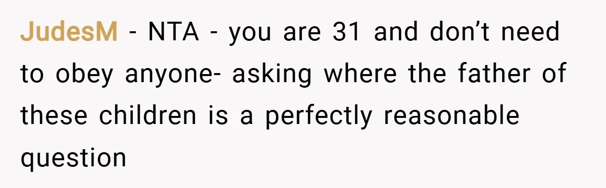JudesM − NTA - you are 31 and don’t need to obey anyone- asking where the father of these children is a perfectly reasonable question