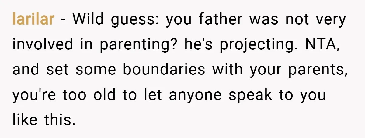 larilar − Wild guess: you father was not very involved in parenting? he's projecting. NTA, and set some boundaries with your parents, you're too old to let anyone speak to...