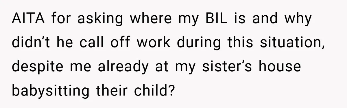 AITA for asking where my BIL is and why didn’t he call off work during this situation, despite me already at my sister’s house babysitting their child?