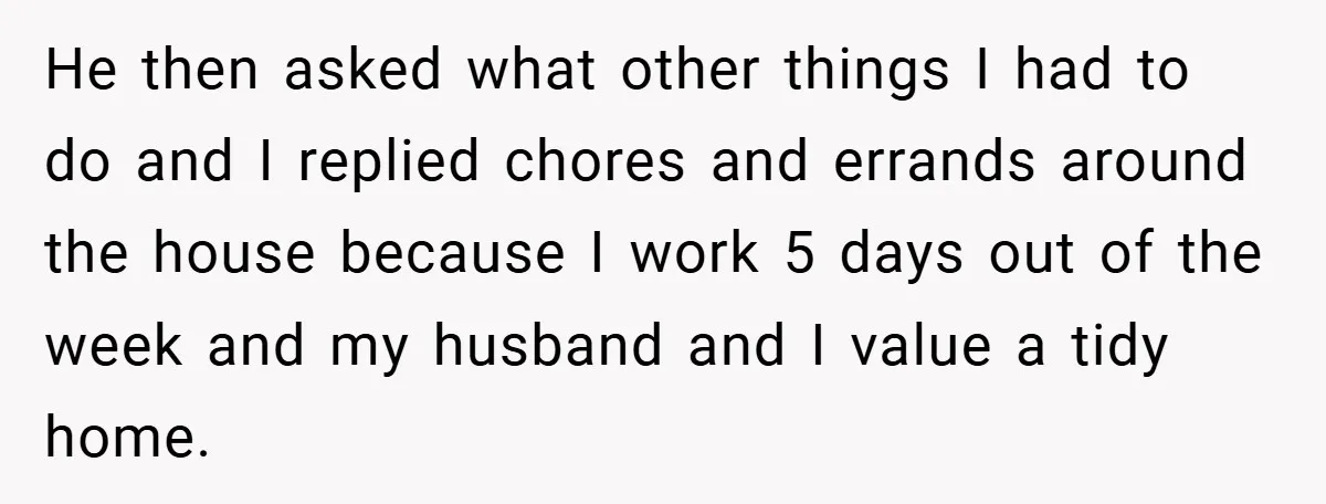 He then asked what other things I had to do and I replied chores and errands around the house because I work 5 days out of the week and my...