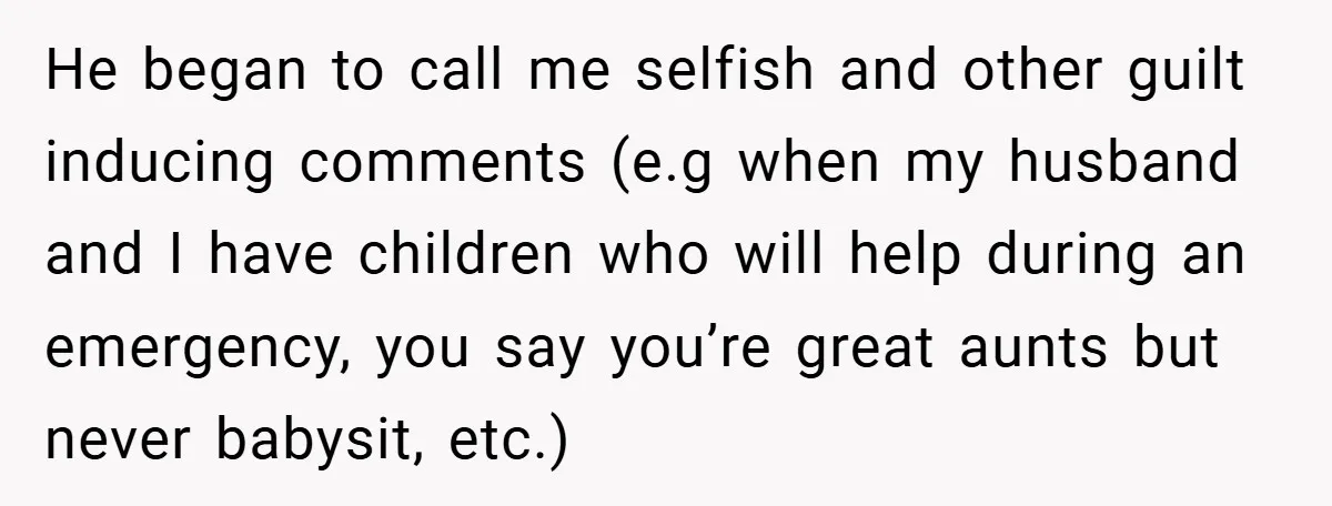 He began to call me selfish and other guilt inducing comments (e.g when my husband and I have children who will help during an emergency, you say you’re great aunts...