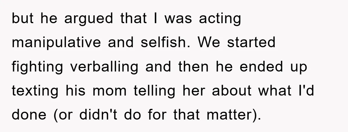 but he argued that I was acting manipulative and selfish. We started fighting verballing and then he ended up texting his mom telling her about what I'd done (or didn't...