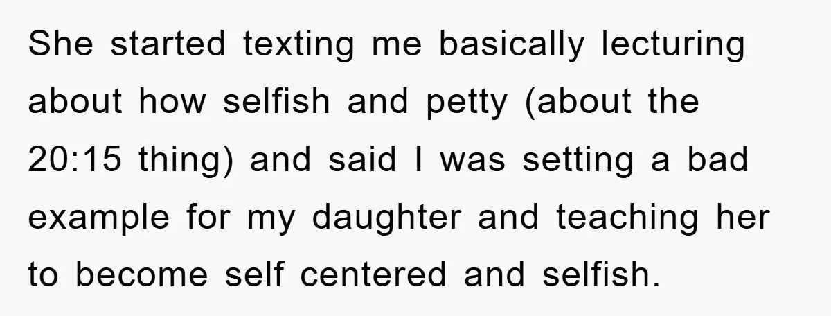 She started texting me basically lecturing about how selfish and petty (about the 20:15 thing) and said I was setting a bad example for my daughter and teaching her to...