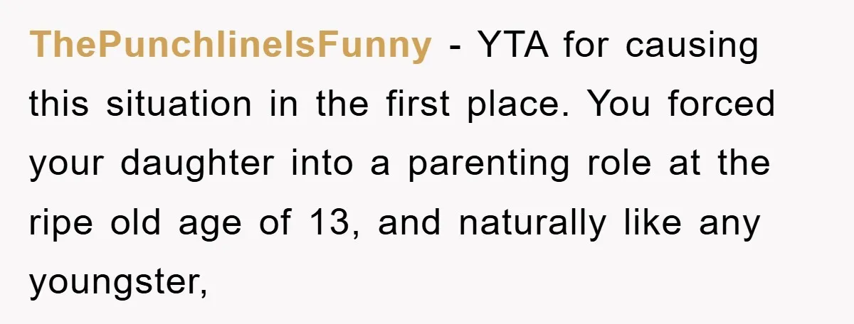 ThePunchlineIsFunny - YTA for causing this situation in the first place. You forced your daughter into a parenting role at the ripe old age of 13, and naturally like any...
