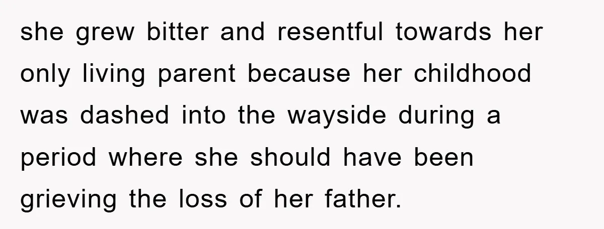 she grew bitter and resentful towards her only living parent because her childhood was dashed into the wayside during a period where she should have been grieving the loss of...