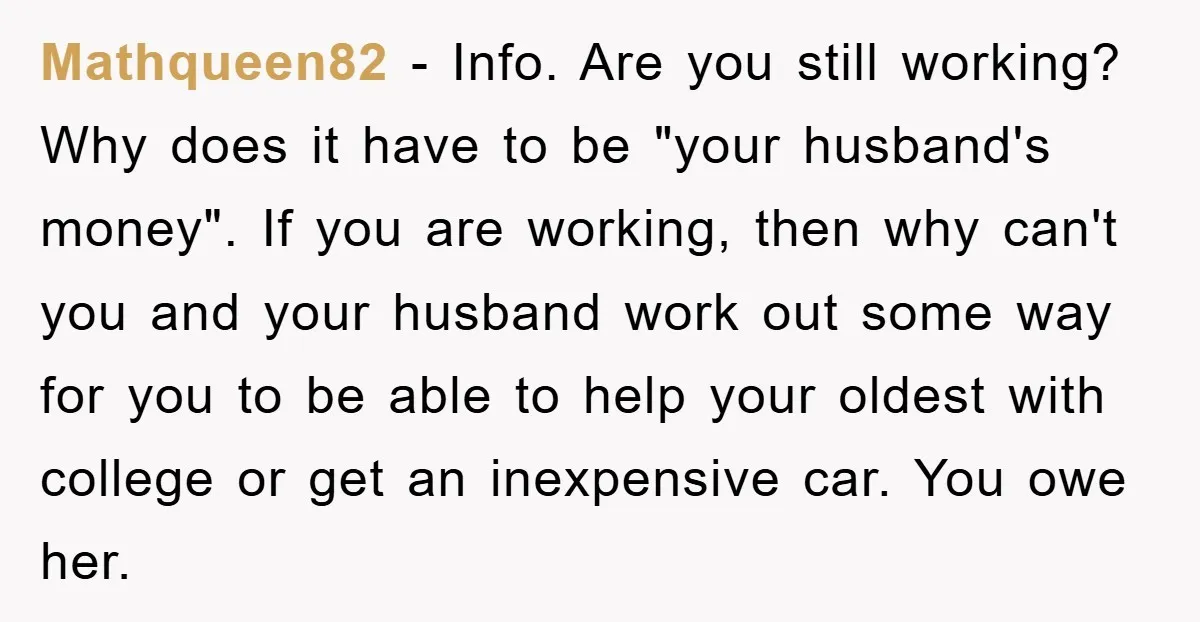 Mathqueen82 - Info. Are you still working? Why does it have to be "your husband's money". If you are working, then why can't you and your husband work out some...