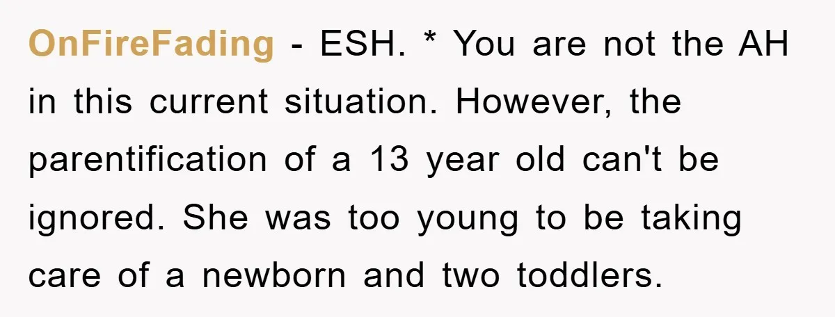 OnFireFading - ESH. * You are not the AH in this current situation. However, the parentification of a 13 year old can't be ignored. She was too young to be...