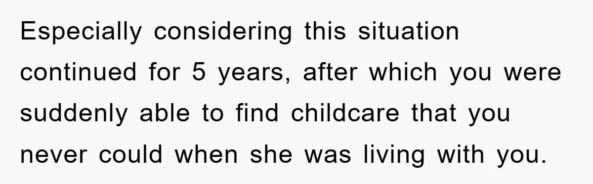 Especially considering this situation continued for 5 years, after which you were suddenly able to find childcare that you never could when she was living with you.