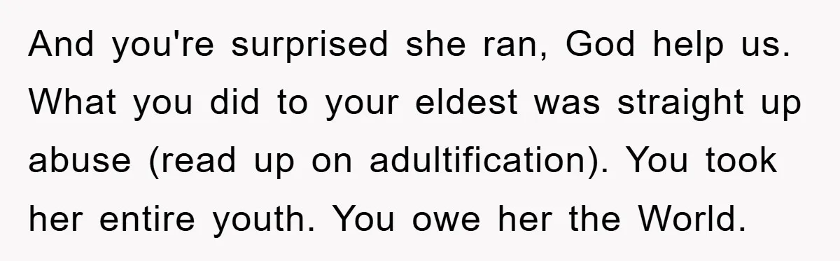 And you're surprised she ran, God help us. What you did to your eldest was straight up abuse (read up on adultification). You took her entire youth. You owe her...