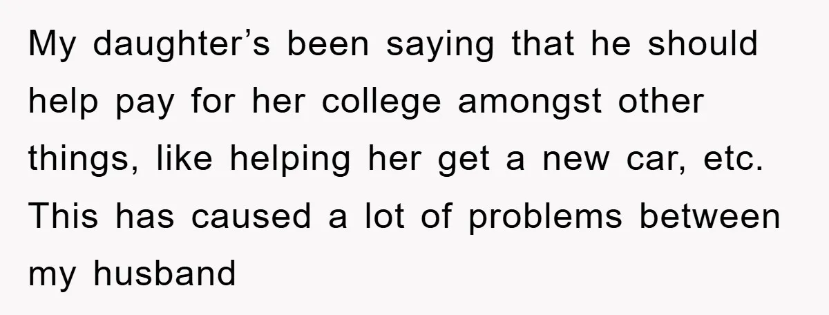 My daughter’s been saying that he should help pay for her college amongst other things, like helping her get a new car, etc. This has caused a lot of problems...