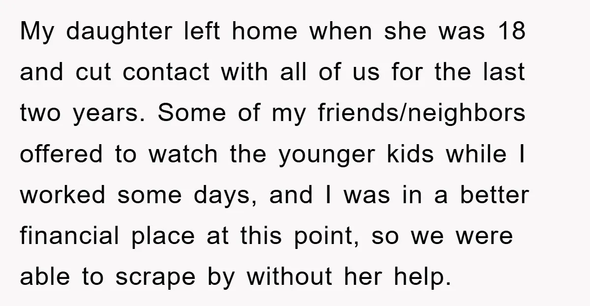 My daughter left home when she was 18 and cut contact with all of us for the last two years. Some of my friends/neighbors offered to watch the younger kids...