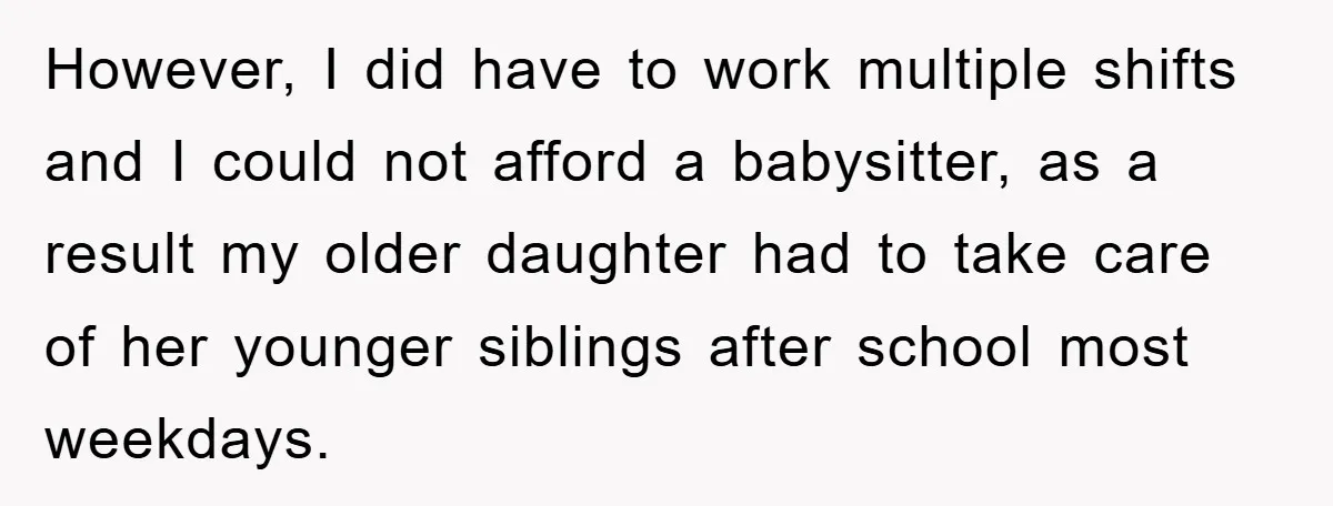 However, I did have to work multiple shifts and I could not afford a babysitter, as a result my older daughter had to take care of her younger siblings after...