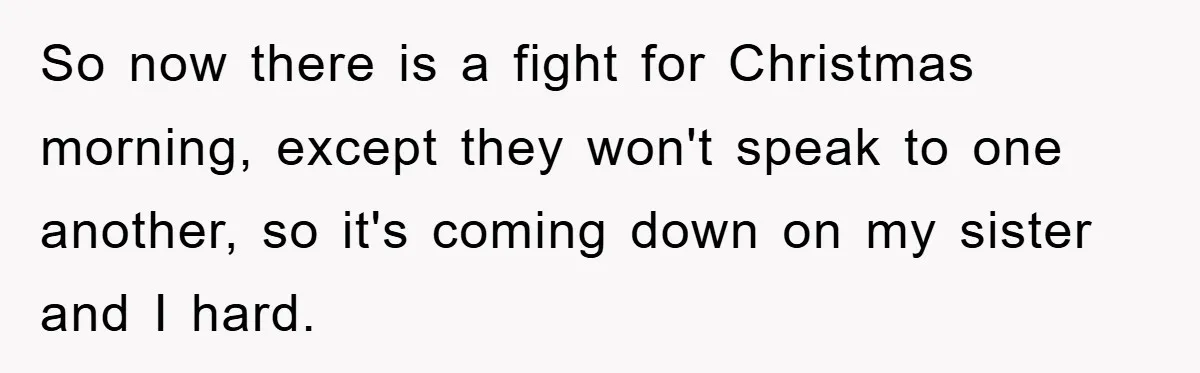 So now there is a fight for Christmas morning, except they won't speak to one another, so it's coming down on my sister and I hard.