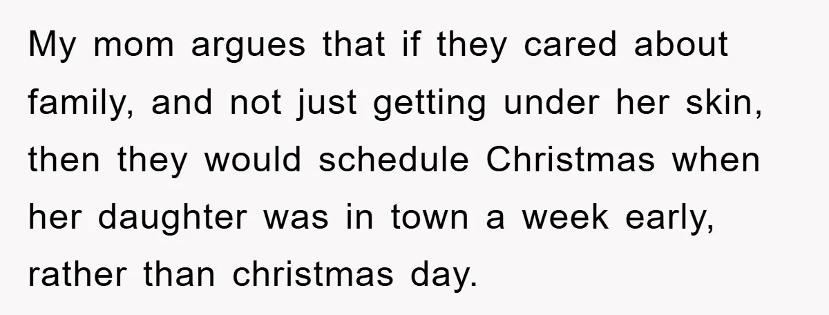My mom argues that if they cared about family, and not just getting under her skin, then they would schedule Christmas when her daughter was in town a week early,...
